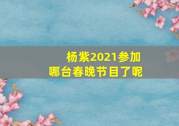 杨紫2021参加哪台春晚节目了呢