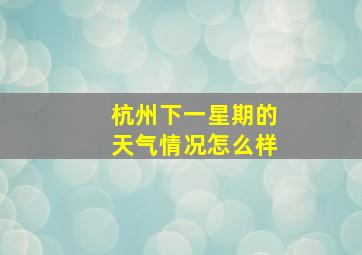 杭州下一星期的天气情况怎么样