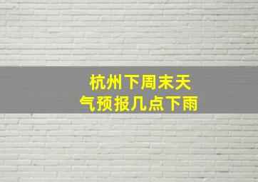 杭州下周末天气预报几点下雨