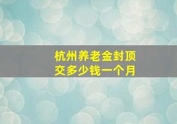 杭州养老金封顶交多少钱一个月