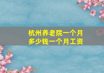 杭州养老院一个月多少钱一个月工资