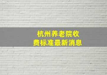 杭州养老院收费标准最新消息