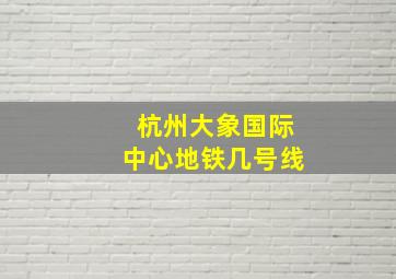 杭州大象国际中心地铁几号线