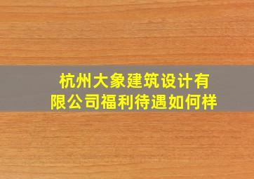 杭州大象建筑设计有限公司福利待遇如何样