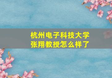 杭州电子科技大学张翔教授怎么样了