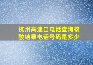 杭州高速口电话查询核酸结果电话号码是多少