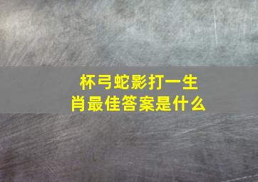 杯弓蛇影打一生肖最佳答案是什么