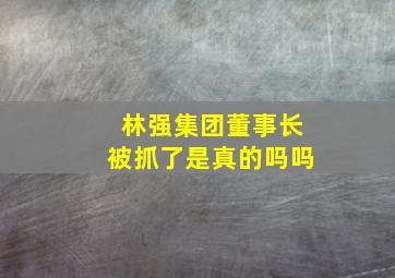 林强集团董事长被抓了是真的吗吗