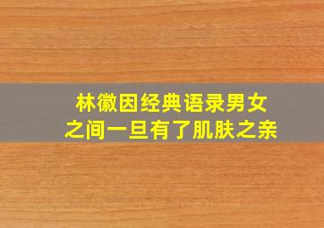 林徽因经典语录男女之间一旦有了肌肤之亲