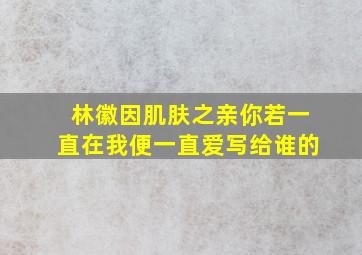 林徽因肌肤之亲你若一直在我便一直爱写给谁的