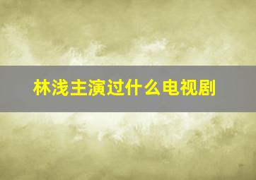 林浅主演过什么电视剧