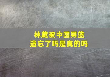 林葳被中国男篮遗忘了吗是真的吗