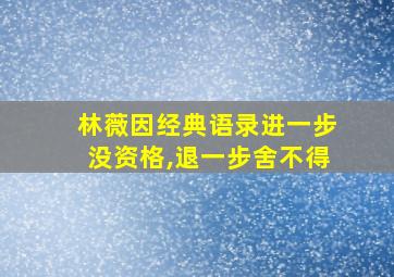 林薇因经典语录进一步没资格,退一步舍不得