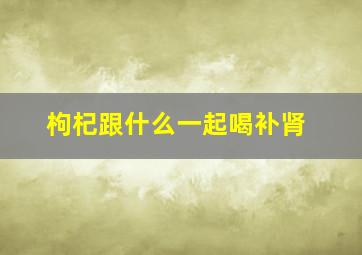 枸杞跟什么一起喝补肾