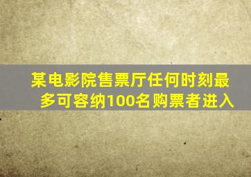 某电影院售票厅任何时刻最多可容纳100名购票者进入