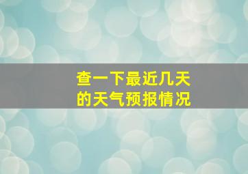 查一下最近几天的天气预报情况