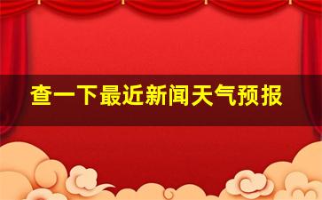 查一下最近新闻天气预报