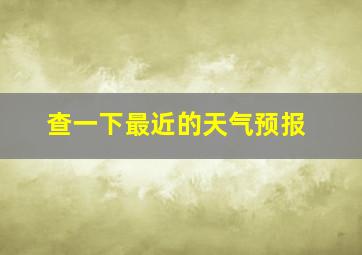 查一下最近的天气预报