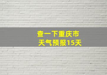 查一下重庆市天气预报15天