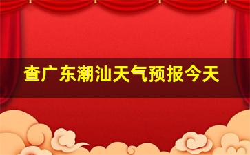 查广东潮汕天气预报今天