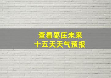 查看枣庄未来十五天天气预报