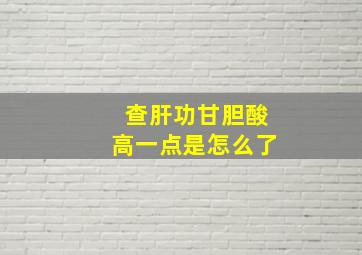 查肝功甘胆酸高一点是怎么了