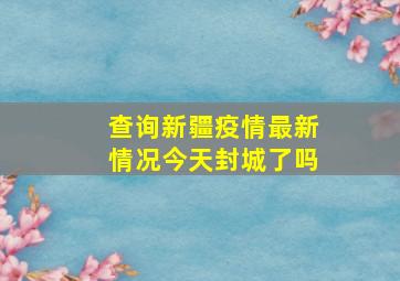 查询新疆疫情最新情况今天封城了吗