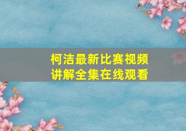 柯洁最新比赛视频讲解全集在线观看