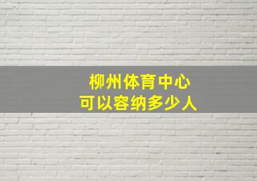 柳州体育中心可以容纳多少人