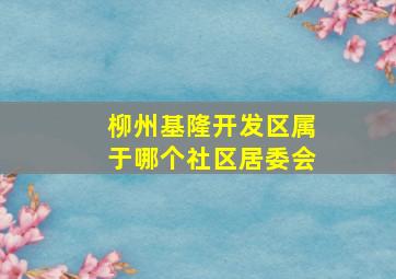 柳州基隆开发区属于哪个社区居委会