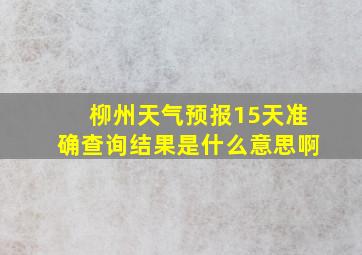 柳州天气预报15天准确查询结果是什么意思啊