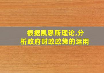 根据凯恩斯理论,分析政府财政政策的运用