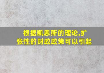 根据凯恩斯的理论,扩张性的财政政策可以引起