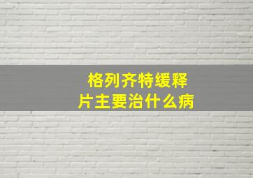 格列齐特缓释片主要治什么病