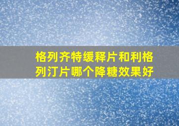 格列齐特缓释片和利格列汀片哪个降糖效果好