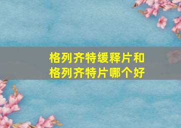 格列齐特缓释片和格列齐特片哪个好