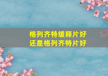 格列齐特缓释片好还是格列齐特片好