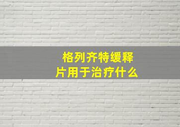 格列齐特缓释片用于治疗什么