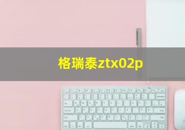 格瑞泰ztx02p