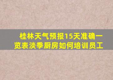 桂林天气预报15天准确一览表淡季厨房如何培训员工