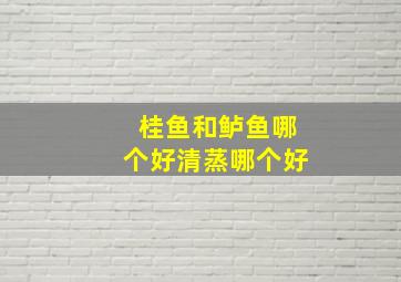 桂鱼和鲈鱼哪个好清蒸哪个好