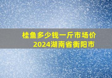 桂鱼多少钱一斤市场价2024湖南省衡阳市