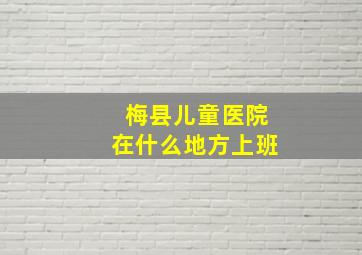 梅县儿童医院在什么地方上班