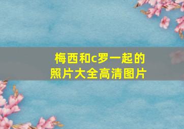 梅西和c罗一起的照片大全高清图片