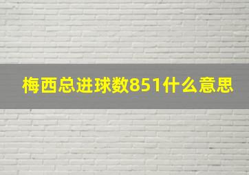 梅西总进球数851什么意思