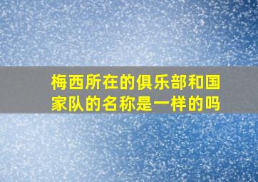 梅西所在的俱乐部和国家队的名称是一样的吗