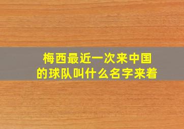 梅西最近一次来中国的球队叫什么名字来着