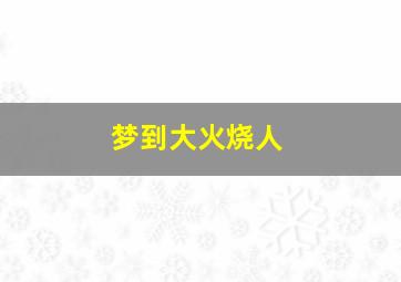 梦到大火烧人