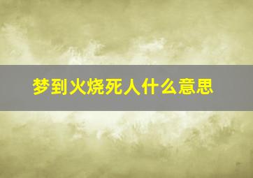 梦到火烧死人什么意思