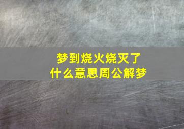 梦到烧火烧灭了什么意思周公解梦